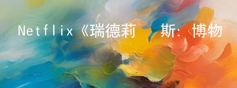 陳子言的動漫綜藝大全,Netflix《瑞德莉·瓊斯:博物館守護者第一季》迅雷下載/在線觀看/百度云-動漫/卡通-美劇天堂